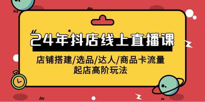 （9812期）2024年抖店线上直播课，店铺搭建/选品/达人/商品卡流量/起店高阶玩法-玩备项目资源网