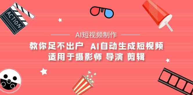 （9722期）【AI短视频制作】教你足不出户  AI自动生成短视频 适用于摄影师 导演 剪辑-玩备项目资源网