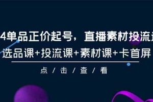 （9718期）2024单品正价起号，直播素材投流选品，选品课+投流课+素材课+卡首屏-101节-玩备项目资源网