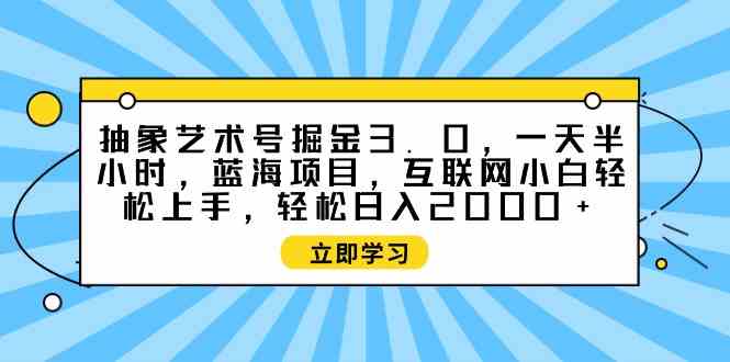 （9711期）抽象艺术号掘金3.0，一天半小时 ，蓝海项目， 互联网小白轻松上手，轻松…-玩备项目资源网