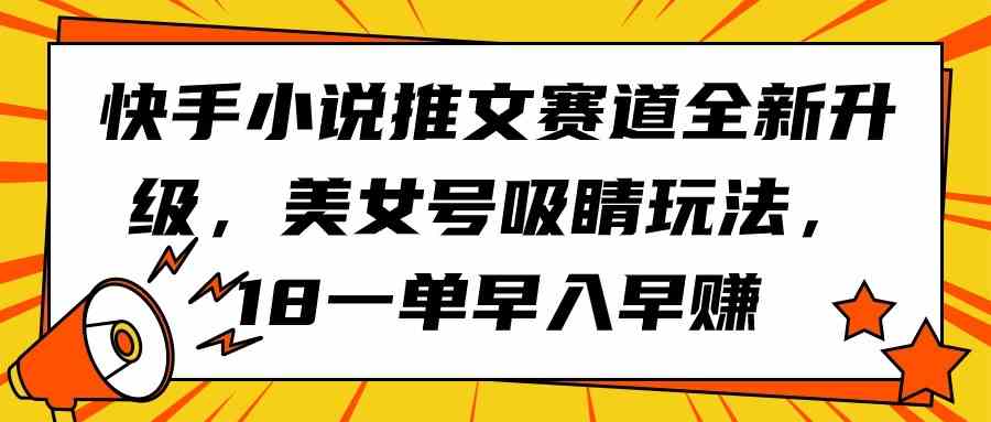 （9776期）快手小说推文赛道全新升级，美女号吸睛玩法，18一单早入早赚-玩备项目资源网