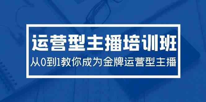 （9772期）2024运营型主播培训班：从0到1教你成为金牌运营型主播（29节课）-玩备项目资源网