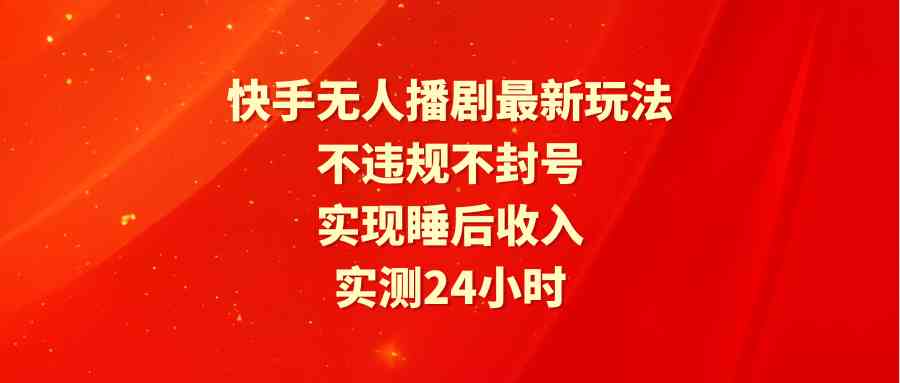 （9769期）快手无人播剧最新玩法，实测24小时不违规不封号，实现睡后收入-玩备项目资源网