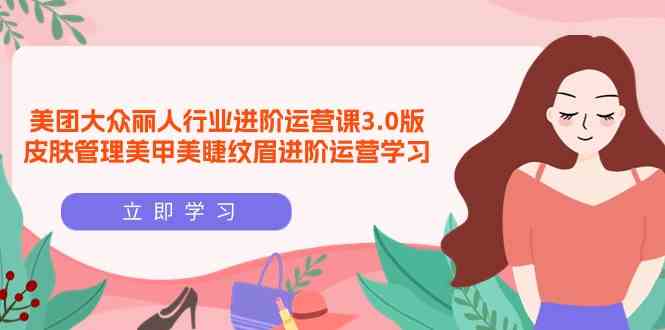 （9740期）美团大众-丽人行业 进阶运营课3.0版，皮肤管理美甲美睫纹眉进阶运营学习-玩备项目资源网