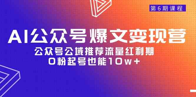 （9824期）AI公众号爆文-变现营06期，公众号公域推荐流量红利期，0粉起号也能10w+-玩备项目资源网