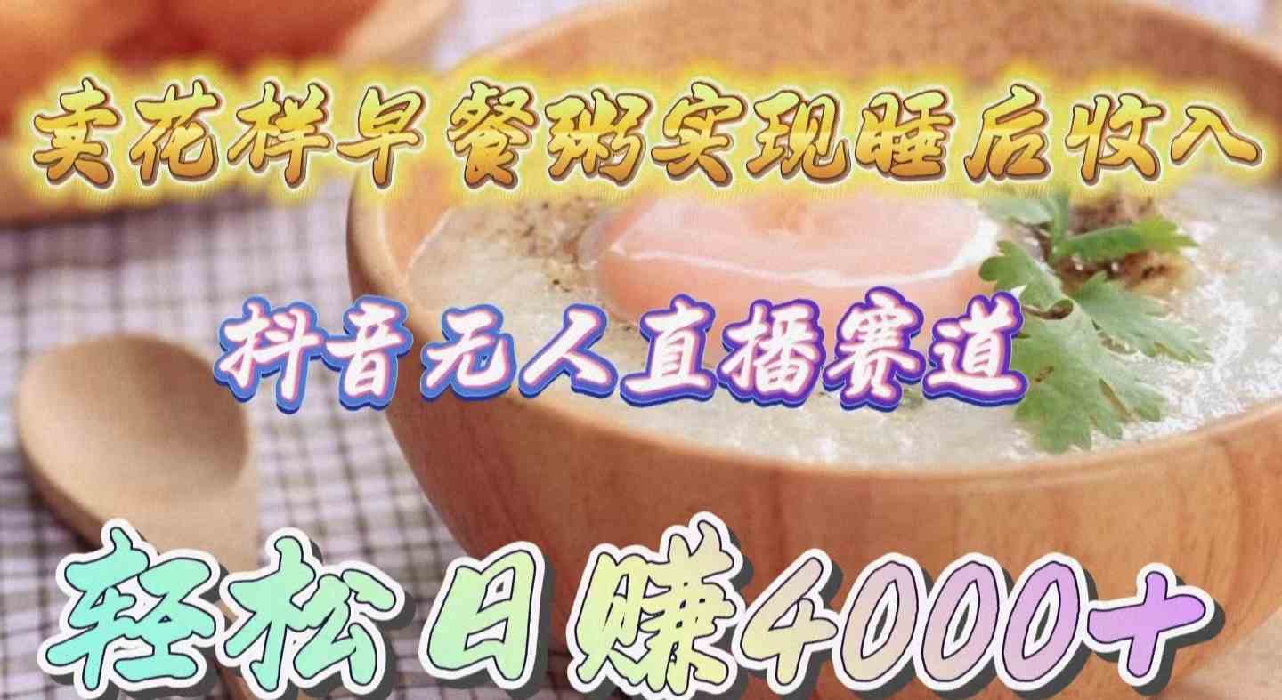 （9822期）卖花样早餐粥实现睡后收入！抖音无人直播新赛道，轻松日赚4000+-玩备项目资源网
