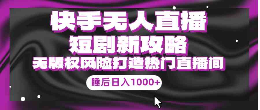 （9918期）快手无人直播短剧新攻略，合规无版权风险，打造热门直播间，睡后日入1000+-玩备项目资源网