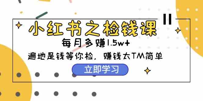 （9890期）小红书之检钱课：从0开始实测每月多赚1.5w起步，赚钱真的太简单了（98节）-玩备项目资源网