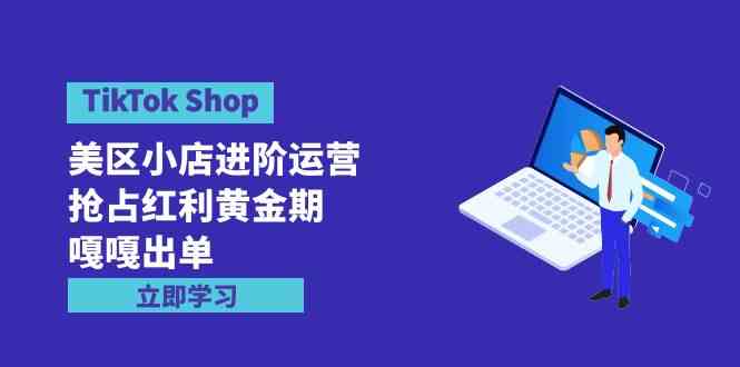 （9886期）TikTok Shop-美区小店进阶运营，抢占红利黄金期 嘎嘎出单（7节课）-玩备项目资源网