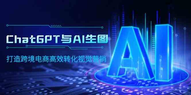 （9868期）ChatGPT与AI生图，打造跨境电商高效转化视觉营销-玩备项目资源网
