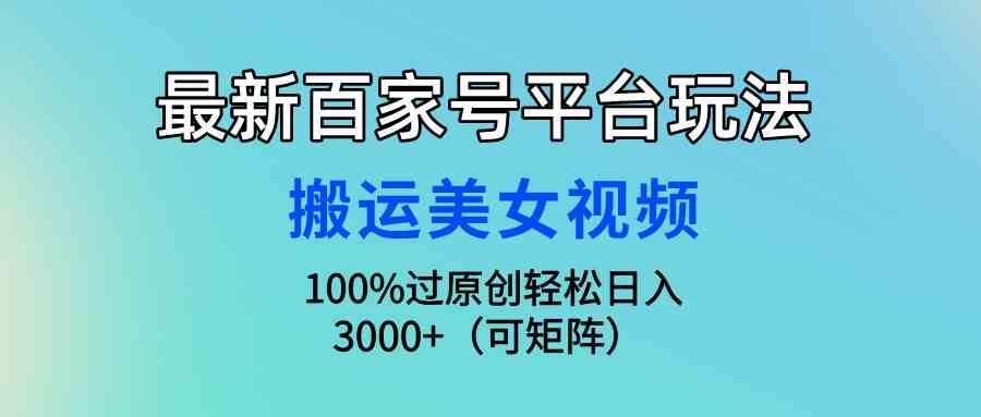 （9852期）最新百家号平台玩法，搬运美女视频100%过原创大揭秘，轻松日入3000+（可…-玩备项目资源网