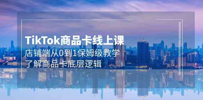 （9843期）Tk商品卡线上课，店铺端从0到1保姆级教学，了解商品卡底层逻辑（20节）-玩备项目资源网