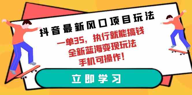 （9948期）抖音最新风口项目玩法，一单35，执行就能搞钱 全新蓝海变现玩法 手机可操作-玩备项目资源网
