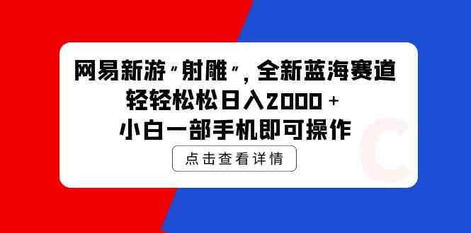 （9936期）网易新游 射雕 全新蓝海赛道，轻松日入2000＋小白一部手机即可操作-玩备项目资源网