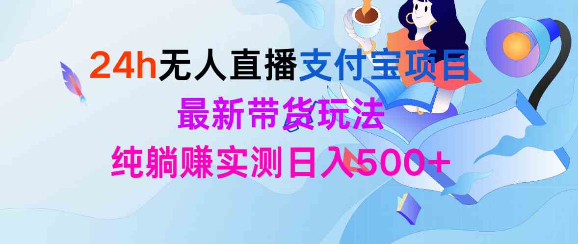 （9934期）24h无人直播支付宝项目，最新带货玩法，纯躺赚实测日入500+-玩备项目资源网