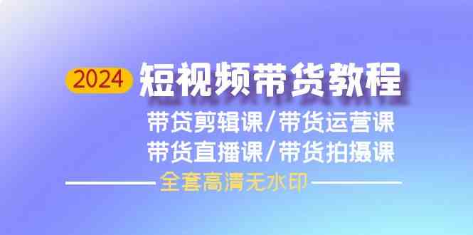 （9929期）2024短视频带货教程，剪辑课+运营课+直播课+拍摄课（全套高清无水印）-玩备项目资源网