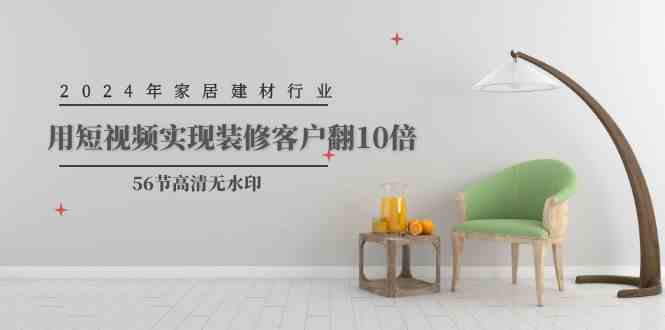 （9975期）2024年家居建材行业，用短视频实现装修客户翻10倍（56节高清无水印）-玩备项目资源网