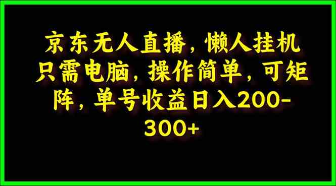（9973期）京东无人直播，电脑挂机，操作简单，懒人专属，可矩阵操作 单号日入200-300-玩备项目资源网