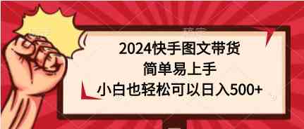 （9958期）2024快手图文带货，简单易上手，小白也轻松可以日入500+-玩备项目资源网
