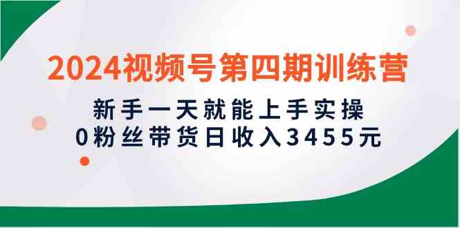 （10157期）2024视频号第四期训练营，新手一天就能上手实操，0粉丝带货日收入3455元-玩备项目资源网