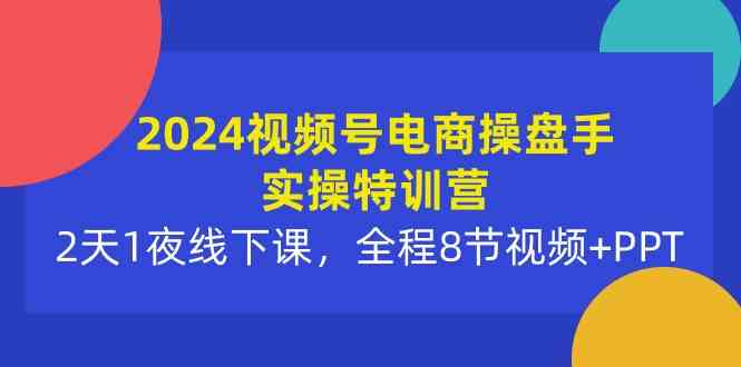 （10156期）2024视频号电商操盘手实操特训营：2天1夜线下课，全程8节视频+PPT-玩备项目资源网