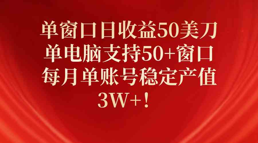 （10144期）单窗口日收益50美刀，单电脑支持50+窗口，每月单账号稳定产值3W+！-玩备项目资源网