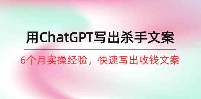 （10175期）如何用ChatGPT-写出杀手文案，6个月实战经验，快速写出收钱文案（8节课）-玩备项目资源网
