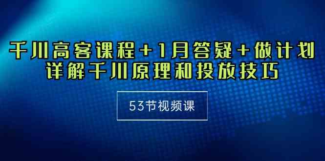 （10172期）千川 高客课程+1月答疑+做计划，详解千川原理和投放技巧（53节视频课）-玩备项目资源网