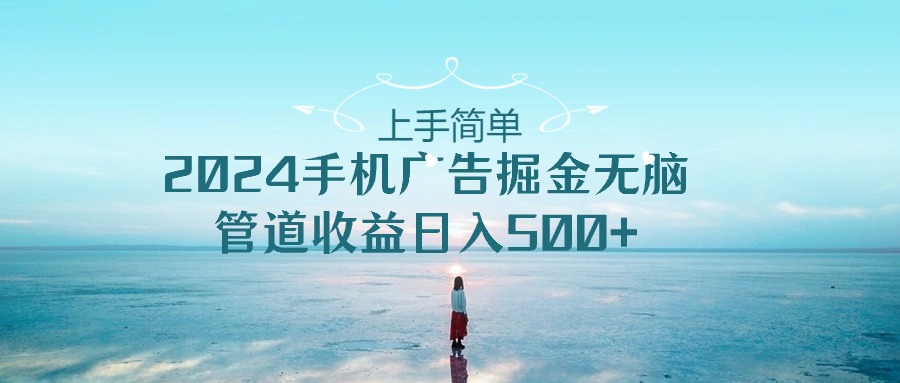（10243期）上手简单，2024手机广告掘金无脑，管道收益日入500+-玩备项目资源网
