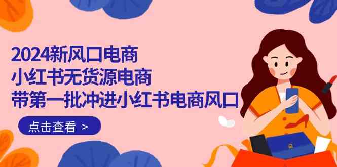 （10129期）2024新风口电商，小红书无货源电商，带第一批冲进小红书电商风口（18节）-玩备项目资源网