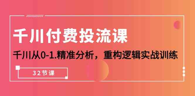 （10127期）千川-付费投流课，千川从0-1.精准分析，重构逻辑实战训练（32节课）-玩备项目资源网