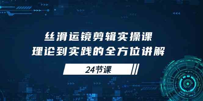 （10125期）丝滑运镜剪辑实操课，理论到实践的全方位讲解（24节课）-玩备项目资源网