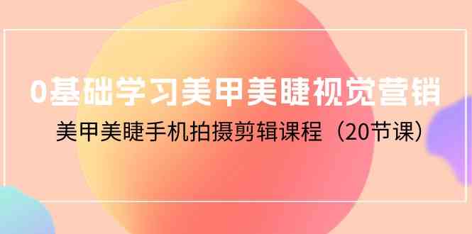 （10113期）0基础学习美甲美睫视觉营销，美甲美睫手机拍摄剪辑课程（20节课）-玩备项目资源网