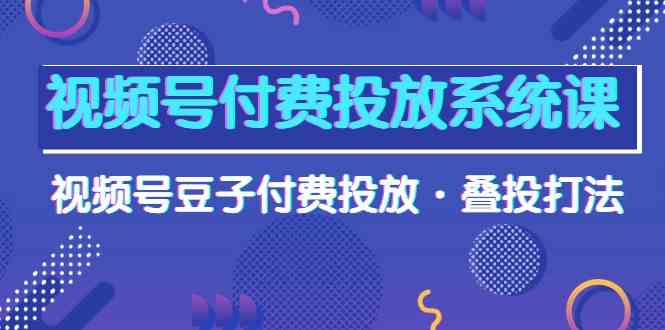 （10111期）视频号付费投放系统课，视频号豆子付费投放·叠投打法（高清视频课）-玩备项目资源网