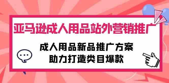 （10108期）亚马逊成人用品站外营销推广，成人用品新品推广方案，助力打造类目爆款-玩备项目资源网