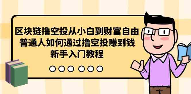 （10098期）区块链撸空投从小白到财富自由，普通人如何通过撸空投赚钱，新手入门教程-玩备项目资源网