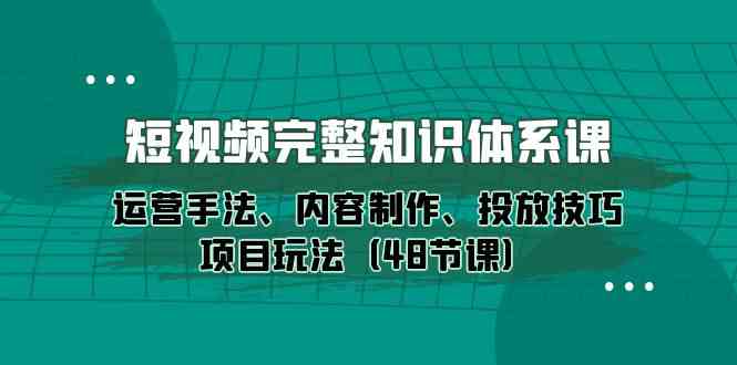 （10095期）短视频-完整知识体系课，运营手法、内容制作、投放技巧项目玩法（48节课）-玩备项目资源网