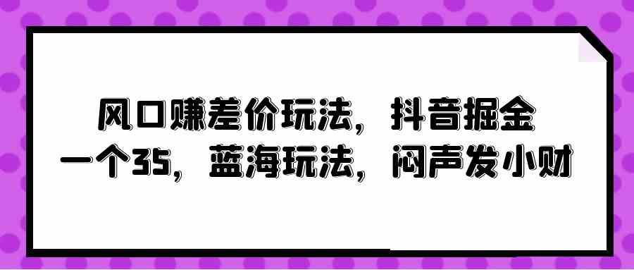 （10022期）风口赚差价玩法，抖音掘金，一个35，蓝海玩法，闷声发小财-玩备项目资源网