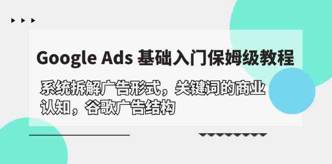 （10018期）Google Ads 基础入门，系统拆解广告形式/关键词的商业认知/谷歌广告结构-玩备项目资源网