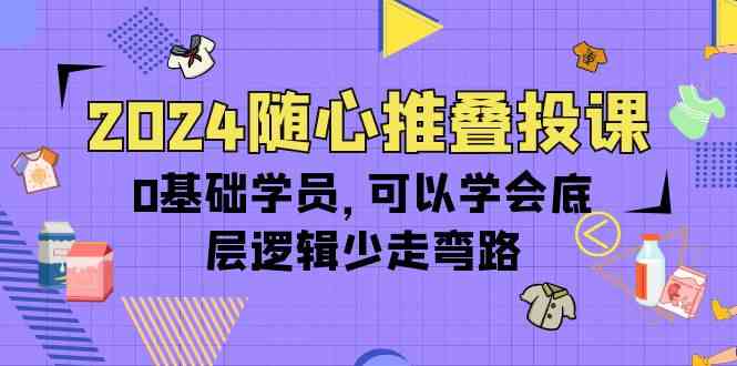 （10017期）2024随心推叠投课，0基础学员，可以学会底层逻辑少走弯路（14节）-玩备项目资源网