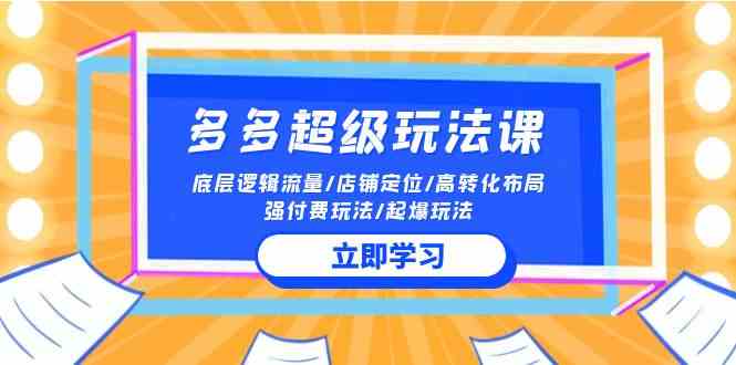 （10011期）2024多多 超级玩法课 流量底层逻辑/店铺定位/高转化布局/强付费/起爆玩法-玩备项目资源网