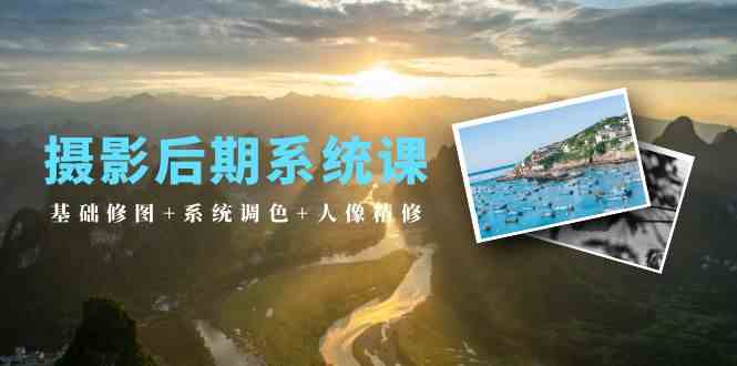 （10009期）摄影后期系统课：基础修图+系统调色+人像精修（19节课）-玩备项目资源网