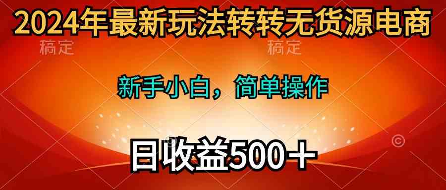 （10003期）2024年最新玩法转转无货源电商，新手小白 简单操作，长期稳定 日收入500＋-玩备项目资源网