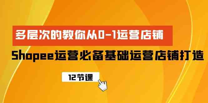 （9993期）Shopee-运营必备基础运营店铺打造，多层次的教你从0-1运营店铺-玩备项目资源网