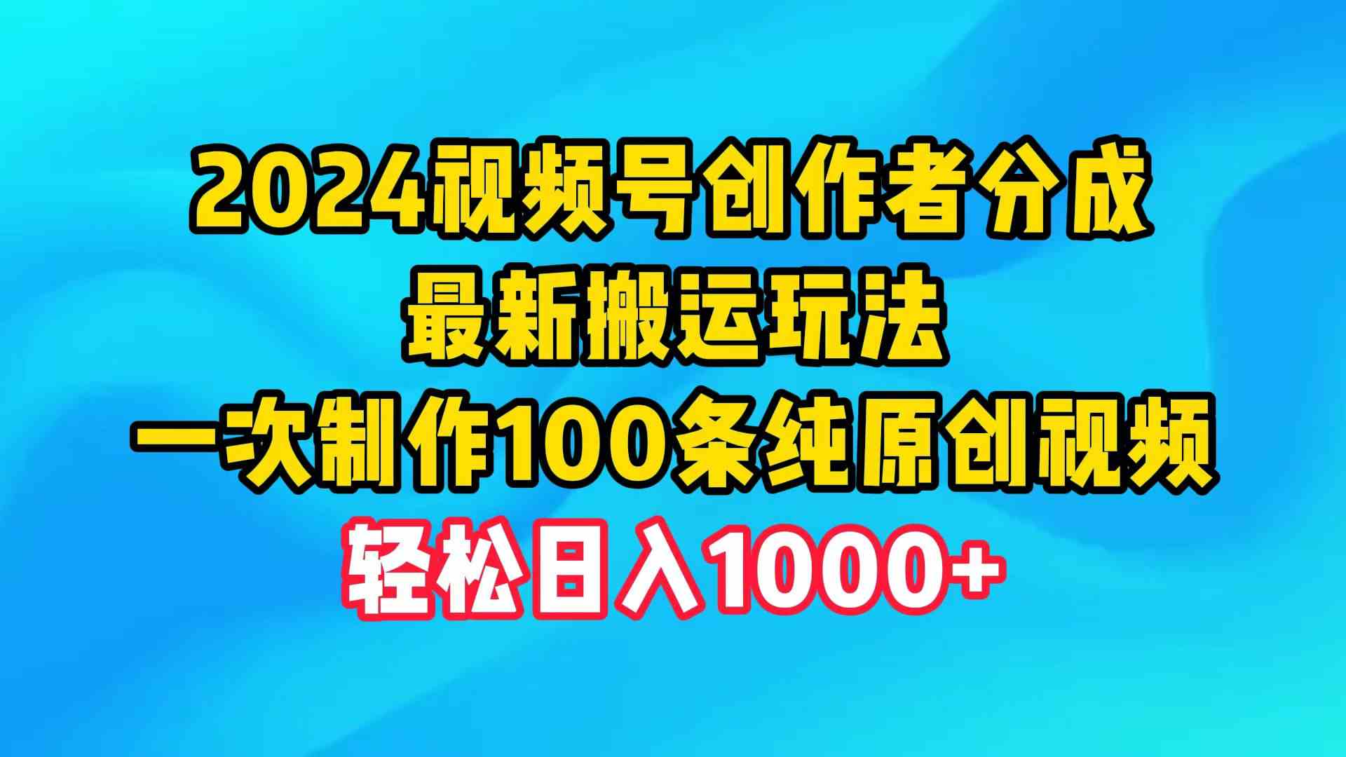 （9989期）2024视频号创作者分成，最新搬运玩法，一次制作100条纯原创视频，日入1000+-玩备项目资源网