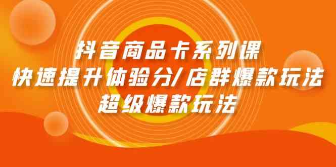 （9988期）抖音商品卡系列课：快速提升体验分/店群爆款玩法/超级爆款玩法-玩备项目资源网