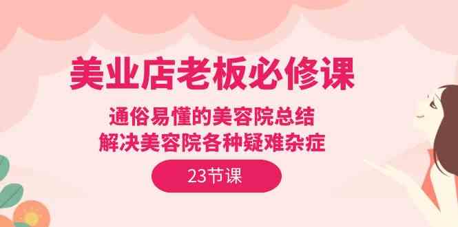 （9986期）美业店老板必修课：通俗易懂的美容院总结，解决美容院各种疑难杂症（23节）-玩备项目资源网