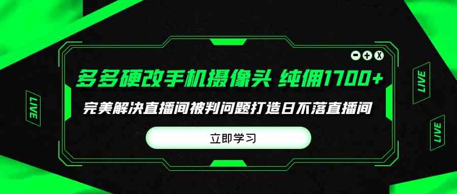 （9987期）多多硬改手机摄像头，单场带货纯佣1700+完美解决直播间被判问题，打造日…-玩备项目资源网