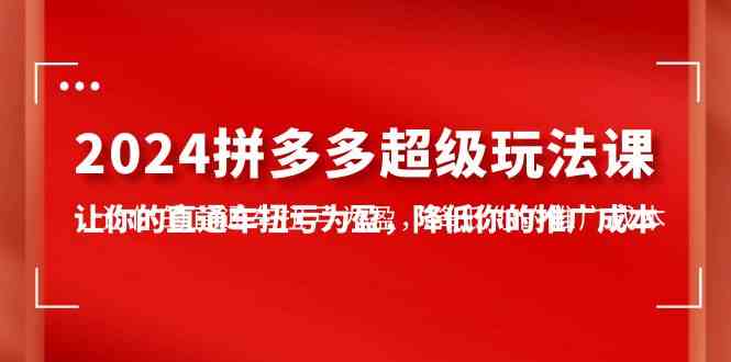 （10036期）2024拼多多-超级玩法课，让你的直通车扭亏为盈，降低你的推广成本-7节课-玩备项目资源网