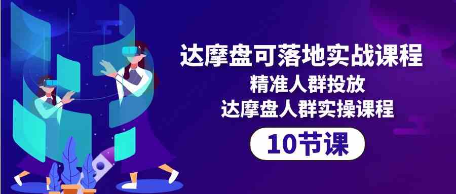 （10081期）达摩盘可落地实战课程，精准人群投放，达摩盘人群实操课程（10节课）-玩备项目资源网